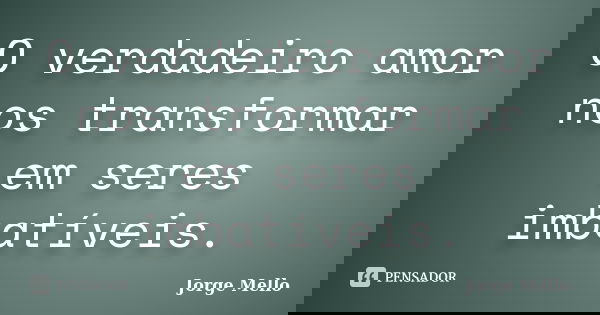 O verdadeiro amor nos transformar em seres imbatíveis.... Frase de Jorge Mello.