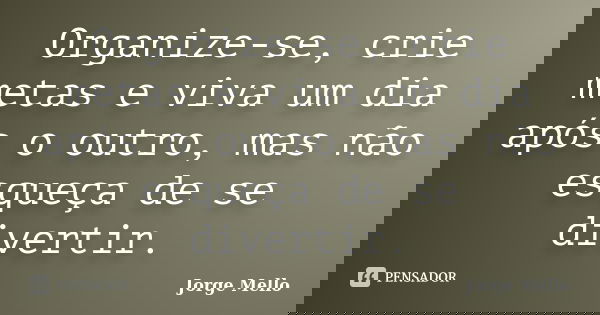 Organize-se, crie metas e viva um dia após o outro, mas não esqueça de se divertir.... Frase de Jorge Mello.