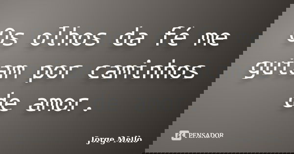 Os olhos da fé me guiam por caminhos de amor.... Frase de Jorge Mello.