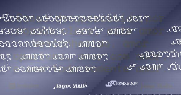 Passa desapercebido por nossos olhos, este amor desconhecido, amor oportuno, amor com amor, e com tudo somente amor.... Frase de Jorge Mello.