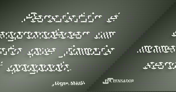 Persistir é engrandecer um momento que jamais será apagado.... Frase de Jorge Mello.