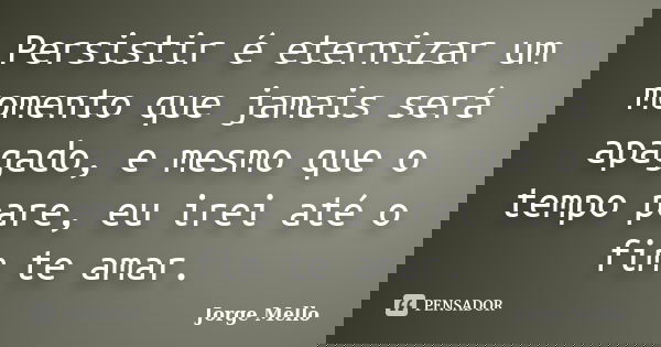 Persistir é eternizar um momento que jamais será apagado, e mesmo que o tempo pare, eu irei até o fim te amar.... Frase de Jorge Mello.