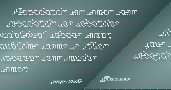 Persistir em amar sem resistir ao destino inviolável desse amor, que sublime como a flor deseja nascer com muito amor.... Frase de Jorge Mello.