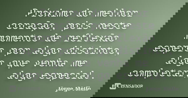 Próximo do melhor coração, pois neste momento de reflexão espero por algo distinto, algo que venha me completar, algo especial.... Frase de Jorge Mello.
