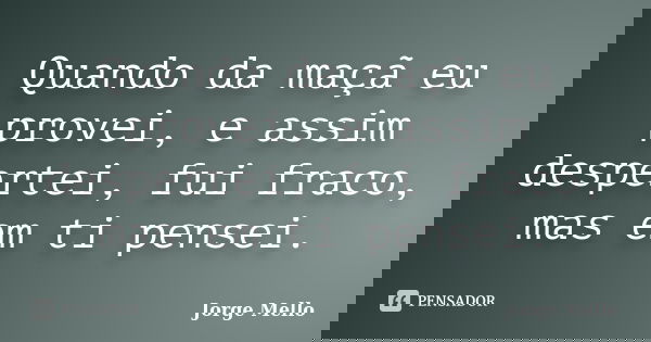 Quando da maçã eu provei, e assim despertei, fui fraco, mas em ti pensei.... Frase de Jorge Mello.