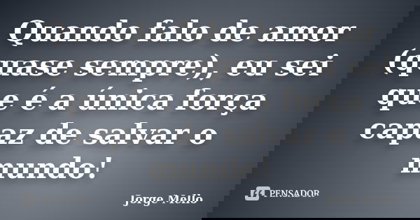 Quando falo de amor (quase sempre), eu sei que é a única força capaz de salvar o mundo!... Frase de Jorge Mello.