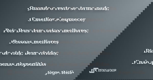 Quando o resto se torna nada, O melhor é esquecer, Pois Deus tem coisas melhores, Pessoas melhores, Dias de vida, bem vividas, E não apenas despedidas.... Frase de Jorge Mello.