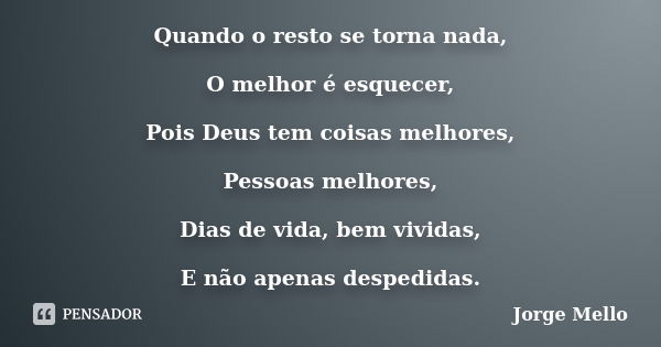 Quando o resto se torna nada, O melhor é esquecer, Pois Deus tem coisas melhores, Pessoas melhores, Dias de vida, bem vividas, E não apenas despedidas.... Frase de Jorge Mello.