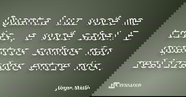 Quanta luz você me trás, e você sabe! E quantos sonhos não realizados entre nós.... Frase de Jorge Mello.