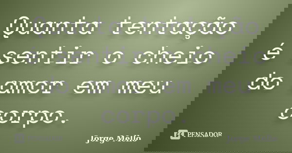 Quanta tentação é sentir o cheio do amor em meu corpo.... Frase de Jorge Mello.