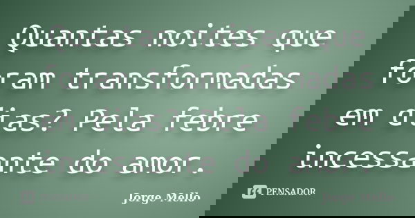 Quantas noites que foram transformadas em dias? Pela febre incessante do amor.... Frase de Jorge Mello.