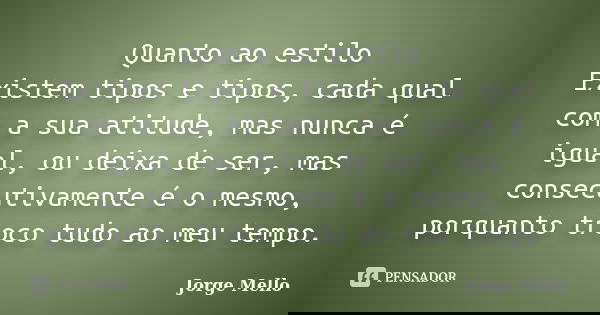 Quanto ao estilo Existem tipos e tipos, cada qual com a sua atitude, mas nunca é igual, ou deixa de ser, mas consecutivamente é o mesmo, porquanto troco tudo ao... Frase de Jorge Mello.