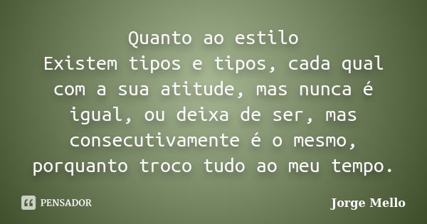 Quanto ao estilo Existem tipos e tipos, cada qual com a sua atitude, mas nunca é igual, ou deixa de ser, mas consecutivamente é o mesmo, porquanto troco tudo ao... Frase de Jorge Mello.