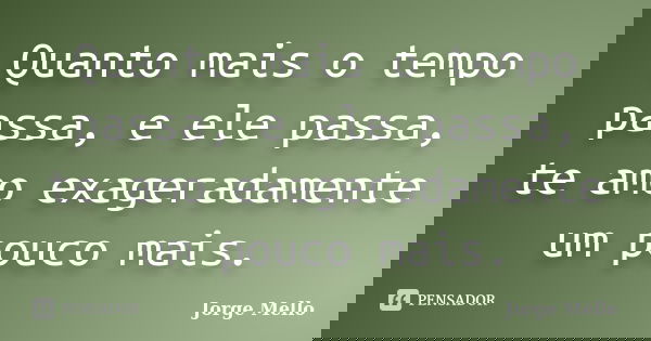 Quanto mais o tempo passa, e ele passa, te amo exageradamente um pouco mais.... Frase de Jorge Mello.
