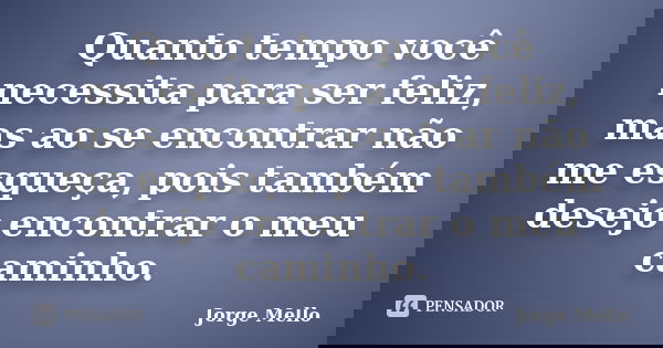 Quanto tempo você necessita para ser feliz, mas ao se encontrar não me esqueça, pois também desejo encontrar o meu caminho.... Frase de Jorge Mello.