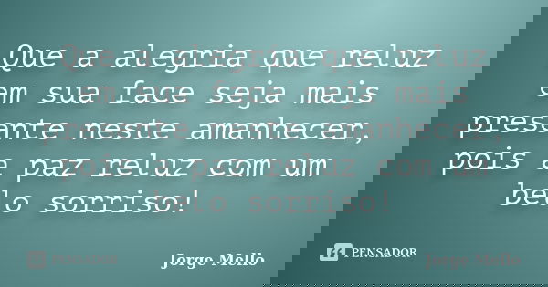 Que a alegria que reluz em sua face seja mais presente neste amanhecer, pois a paz reluz com um belo sorriso!... Frase de Jorge Mello.