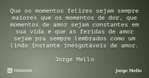 Que os momentos felizes sejam sempre maiores que os momentos de dor, que momentos de amor sejam constantes em sua vida e que as feridas de amor sejam pra sempre... Frase de Jorge Mello.