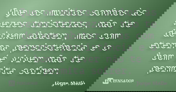 Que os muitos sonhos às vezes tristezas, não te deixem abater, mas com eterna persistência e o bom é viver não te permita sofrer.... Frase de Jorge Mello.