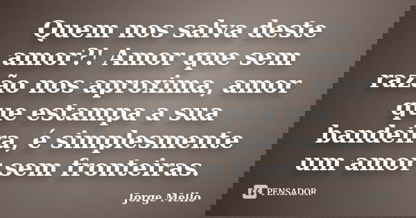 Quem nos salva deste amor?! Amor que sem razão nos aproxima, amor que estampa a sua bandeira, é simplesmente um amor sem fronteiras.... Frase de Jorge Mello.