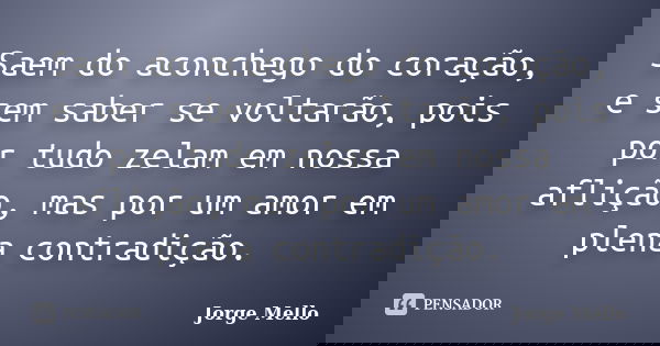 Saem do aconchego do coração, e sem saber se voltarão, pois por tudo zelam em nossa aflição, mas por um amor em plena contradição.... Frase de Jorge Mello.