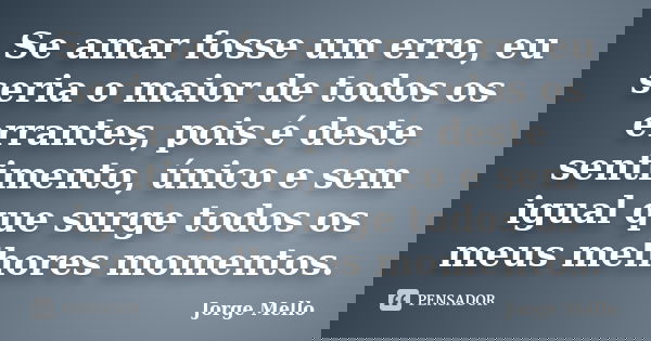 Se amar fosse um erro, eu seria o maior de todos os errantes, pois é deste sentimento, único e sem igual que surge todos os meus melhores momentos.... Frase de Jorge Mello.