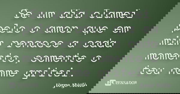 Se um dia clamei pelo o amor que em mim renasce a cada momento, somente o teu nome gritei.... Frase de Jorge Mello.