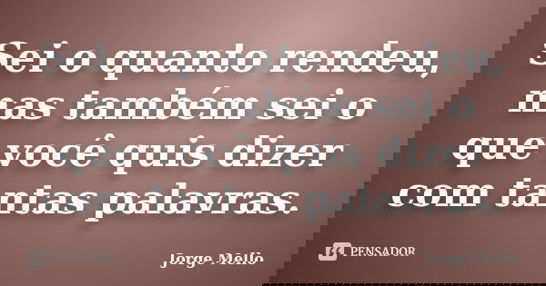 Sei o quanto rendeu, mas também sei o que você quis dizer com tantas palavras.... Frase de Jorge Mello.