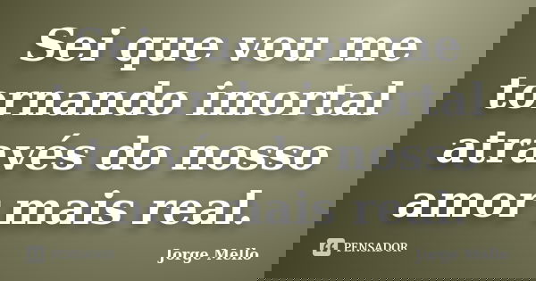 Sei que vou me tornando imortal através do nosso amor mais real.... Frase de Jorge Mello.
