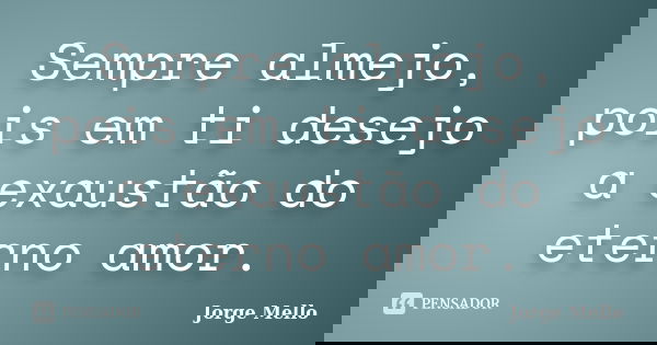 Sempre almejo, pois em ti desejo a exaustão do eterno amor.... Frase de Jorge Mello.