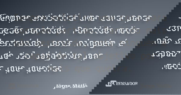 Sempre existirá uma cura para coração partido. Partido mais não destruído, pois ninguém é capaz de tal objetivo por mais que queira.... Frase de Jorge Mello.
