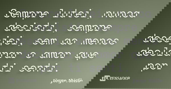 Sempre lutei, nunca desisti, sempre desejei, sem ao menos declarar o amor que por ti senti.... Frase de Jorge Mello.