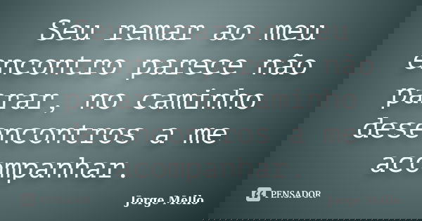 Seu remar ao meu encontro parece não parar, no caminho desencontros a me acompanhar.... Frase de Jorge Mello.