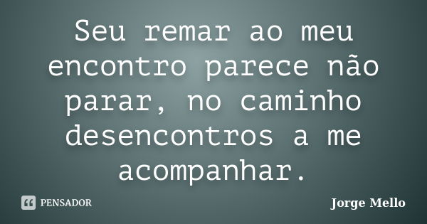 Seu remar ao meu encontro parece não parar, no caminho desencontros a me acompanhar.... Frase de Jorge Mello.