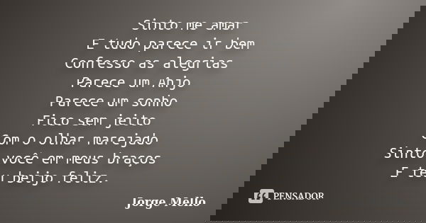 Sinto me amar E tudo parece ir bem Confesso as alegrias Parece um Anjo Parece um sonho Fico sem jeito Com o olhar marejado Sinto você em meus braços E teu beijo... Frase de Jorge Mello.