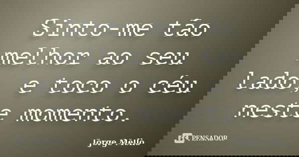 Sinto-me tão melhor ao seu lado, e toco o céu neste momento.... Frase de Jorge Mello.