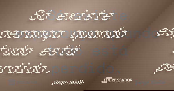 Só existe esperança quando tudo está perdido.... Frase de Jorge Mello.
