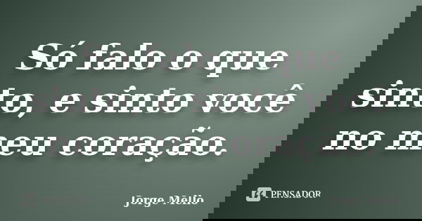 Só falo o que sinto, e sinto você no meu coração.... Frase de Jorge Mello.