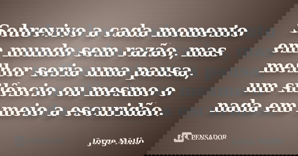 Sobrevivo a cada momento em mundo sem razão, mas melhor seria uma pausa, um silêncio ou mesmo o nada em meio a escuridão.... Frase de Jorge Mello.