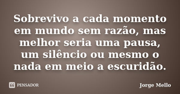 Sobrevivo a cada momento em mundo sem razão, mas melhor seria uma pausa, um silêncio ou mesmo o nada em meio a escuridão.... Frase de Jorge Mello.