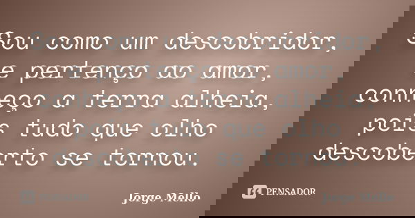 Sou como um descobridor, e pertenço ao amor, conheço a terra alheia, pois tudo que olho descoberto se tornou.... Frase de Jorge Mello.
