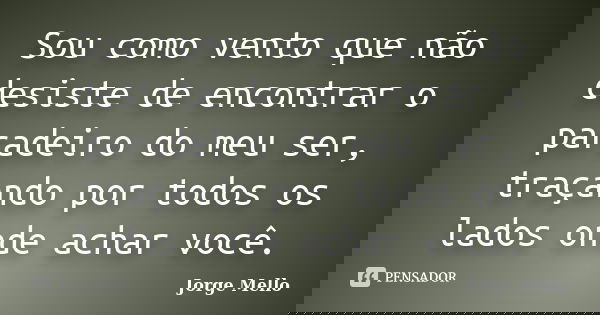 Sou como vento que não desiste de encontrar o paradeiro do meu ser, traçando por todos os lados onde achar você.... Frase de Jorge Mello.