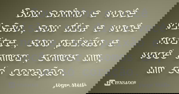 Sou sonho e você visão, sou dia e você noite, sou paixão e você amor, somos um, um só coração.... Frase de Jorge Mello.