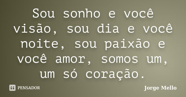 Sou sonho e você visão, sou dia e você noite, sou paixão e você amor, somos um, um só coração.... Frase de Jorge Mello.