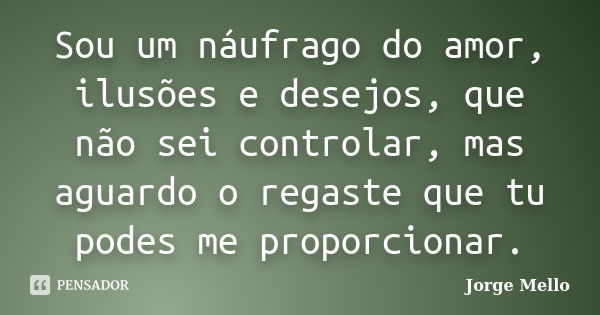 Sou um náufrago do amor, ilusões e desejos, que não sei controlar, mas aguardo o regaste que tu podes me proporcionar.... Frase de Jorge Mello.