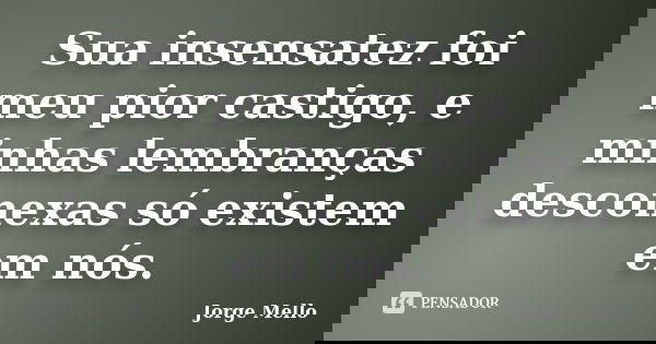 Sua insensatez foi meu pior castigo, e minhas lembranças desconexas só existem em nós.... Frase de Jorge Mello.
