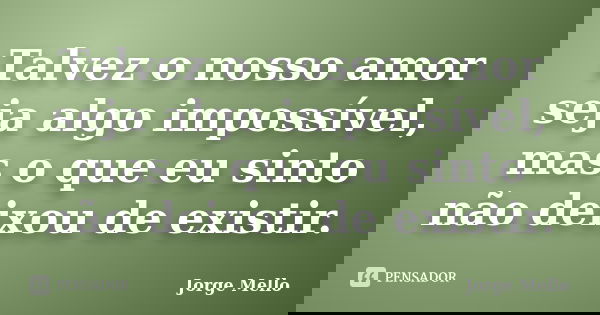 Talvez o nosso amor seja algo impossível, mas o que eu sinto não deixou de existir.... Frase de Jorge Mello.