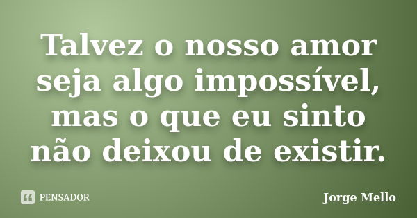 Talvez o nosso amor seja algo impossível, mas o que eu sinto não deixou de existir.... Frase de Jorge Mello.