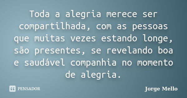 Toda a alegria merece ser compartilhada, com as pessoas que muitas vezes estando longe, são presentes, se revelando boa e saudável companhia no momento de alegr... Frase de Jorge Mello.