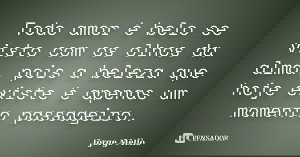 Todo amor é belo se visto com os olhos da alma, pois a beleza que hoje existe é apenas um momento passageiro.... Frase de Jorge Mello.