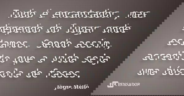 Tudo é encantador, mas dependo do lugar onde estamos. Sendo assim, acredito que a vida seja uma bússola de fases.... Frase de Jorge Mello.